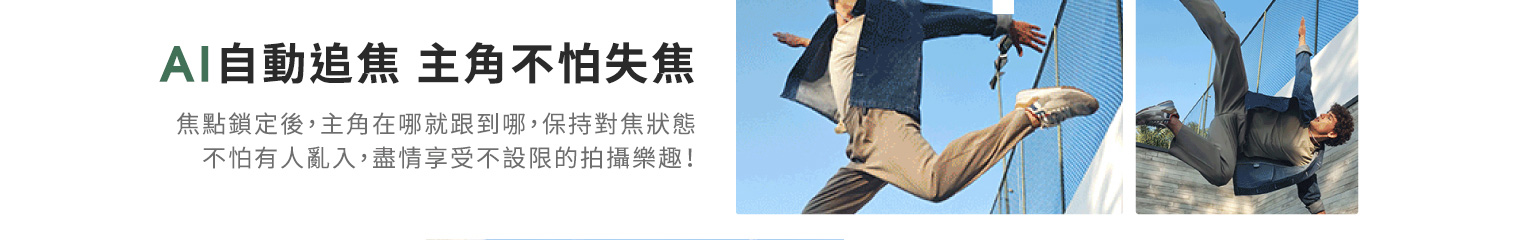 【AI自動追焦 主角不怕失焦】焦點鎖定後,主角在哪就跟到哪,保持對焦狀態,不怕有人亂入,盡情享受不設限的拍攝樂趣!