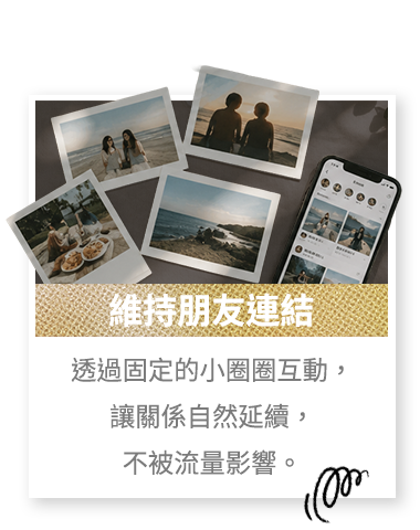 維持朋友連結 透過固定的小圈圈互動，讓關係自然延續，不被流量影響。