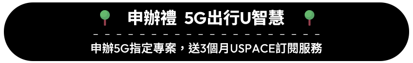 申辦禮 5G出行U智慧，申辦5G指定專案，送3個月USPACE訂閱服務									