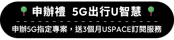 申辦禮 5G出行U智慧，申辦5G指定專案，送3個月USPACE訂閱服務									