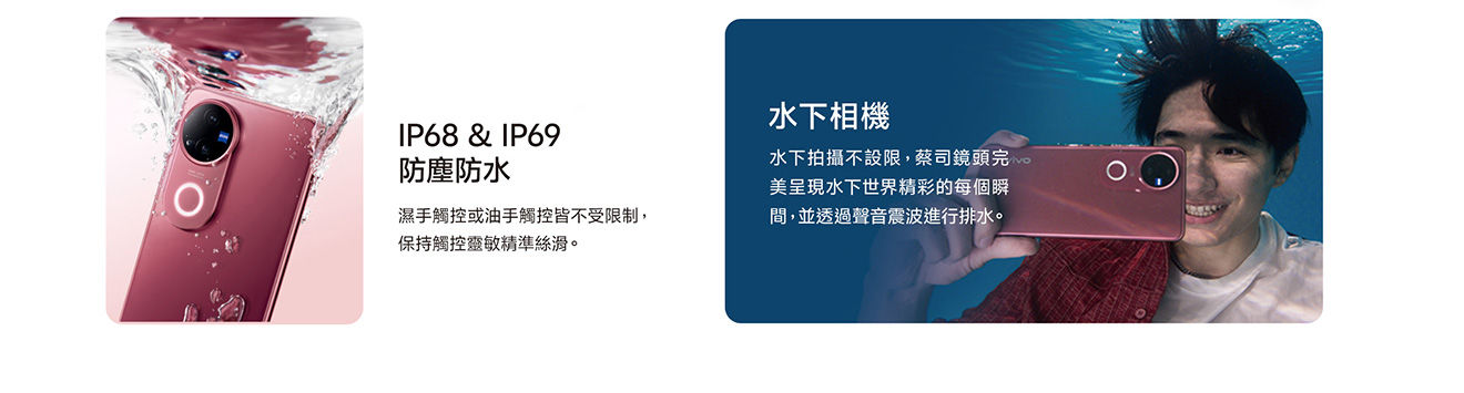 IP68 & IP69 防塵防水 濕手觸控或油手觸控皆不受限制,保持觸控靈敏精準絲滑 水下相機 水下拍攝不設限,蔡司鏡頭完美呈現水下世界精彩的每個瞬間,並透過聲音震波進行排水
