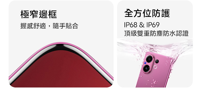 極窄邊框 握感舒適 隨手貼合 全方位防護 IP68 & IP69 頂級雙重防塵防水認證